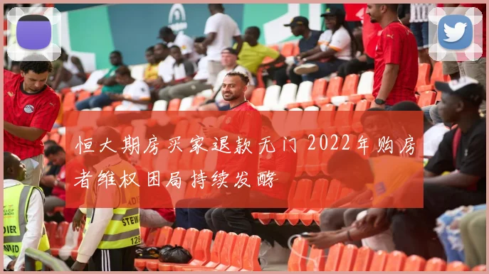 恒大期房买家退款无门 2022年购房者维权困局持续发酵