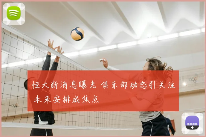 恒大新消息曝光 俱乐部动态引关注 未来安排成焦点